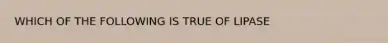 WHICH OF THE FOLLOWING IS TRUE OF LIPASE