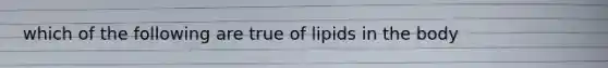 which of the following are true of lipids in the body