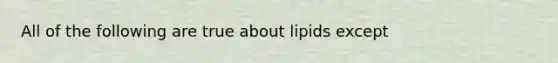 All of the following are true about lipids except