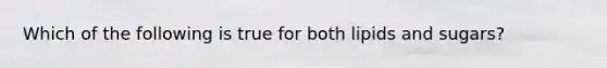 Which of the following is true for both lipids and sugars?