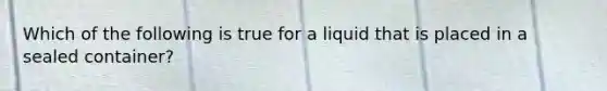 Which of the following is true for a liquid that is placed in a sealed container?