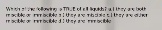 Which of the following is TRUE of all liquids? a.) they are both miscible or immiscible b.) they are miscible c.) they are either miscible or immiscible d.) they are immiscible