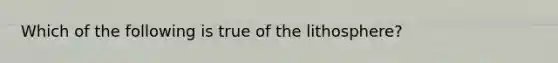 Which of the following is true of the lithosphere?