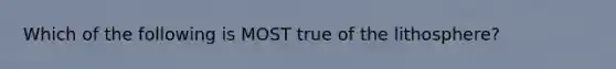 Which of the following is MOST true of the lithosphere?