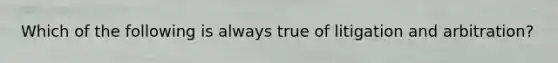 Which of the following is always true of litigation and arbitration?