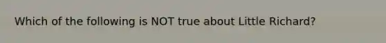 Which of the following is NOT true about Little Richard?