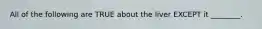 All of the following are TRUE about the liver EXCEPT it ________.