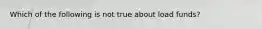 Which of the following is not true about load funds?