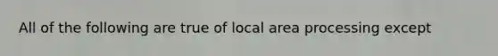 All of the following are true of local area processing except