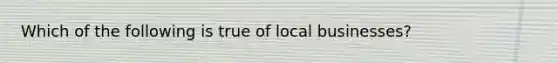 Which of the following is true of local businesses?