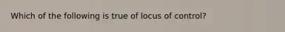 Which of the following is true of locus of control?