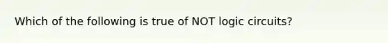 Which of the following is true of NOT logic circuits?