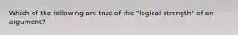 Which of the following are true of the "logical strength" of an argument?