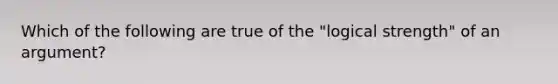 Which of the following are true of the "logical strength" of an argument?