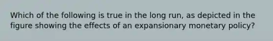 Which of the following is true in the long run, as depicted in the figure showing the effects of an expansionary monetary policy?