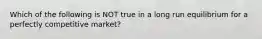 Which of the following is NOT true in a long run equilibrium for a perfectly competitive market?