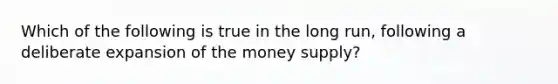 Which of the following is true in the long run, following a deliberate expansion of the money supply?