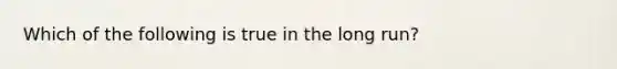 Which of the following is true in the long run?