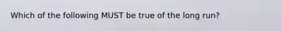 Which of the following MUST be true of the long run?