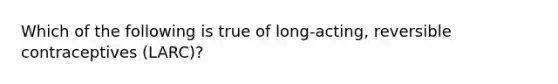 Which of the following is true of long-acting, reversible contraceptives (LARC)?