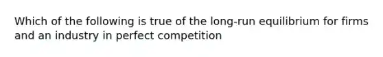 Which of the following is true of the long-run equilibrium for firms and an industry in perfect competition