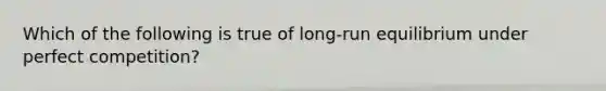 Which of the following is true of long-run equilibrium under perfect competition?