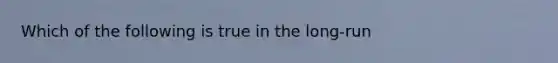 Which of the following is true in the long-run