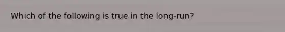 Which of the following is true in the long-run?