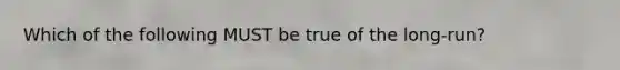 Which of the following MUST be true of the long-run?