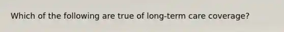 Which of the following are true of long-term care coverage?