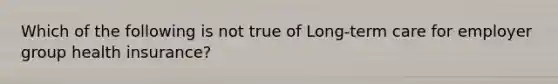 Which of the following is not true of Long-term care for employer group health insurance?