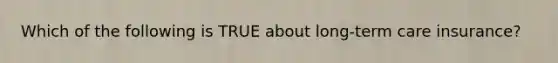 Which of the following is TRUE about long-term care insurance?