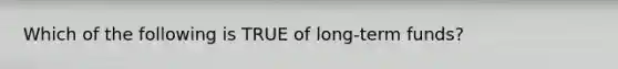 Which of the following is TRUE of long-term funds?