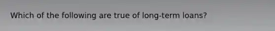 Which of the following are true of long-term loans?