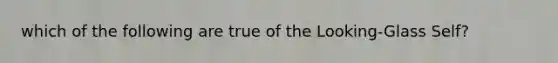 which of the following are true of the Looking-Glass Self?