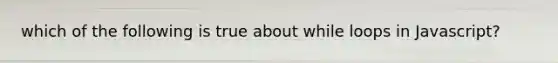 which of the following is true about while loops in Javascript?