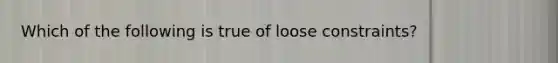 Which of the following is true of loose constraints?