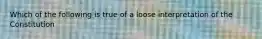 Which of the following is true of a loose interpretation of the Constitution