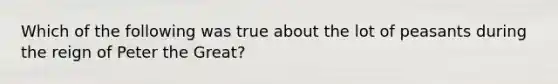 Which of the following was true about the lot of peasants during the reign of Peter the Great?