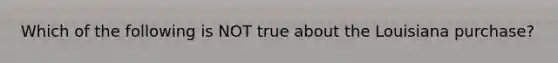 Which of the following is NOT true about the Louisiana purchase?