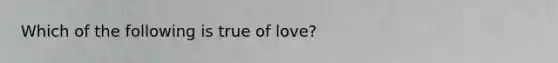 Which of the following is true of love?