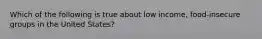 Which of the following is true about low income, food-insecure groups in the United States?