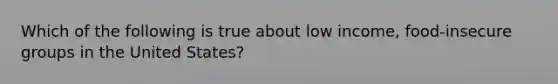 Which of the following is true about low income, food-insecure groups in the United States?