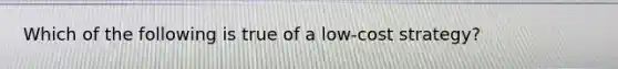 Which of the following is true of a low-cost strategy?