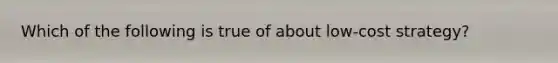 Which of the following is true of about low-cost strategy?