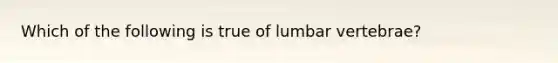 Which of the following is true of lumbar vertebrae?