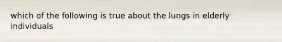 which of the following is true about the lungs in elderly individuals