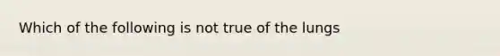 Which of the following is not true of the lungs