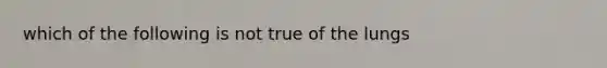 which of the following is not true of the lungs