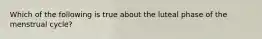 Which of the following is true about the luteal phase of the menstrual cycle?